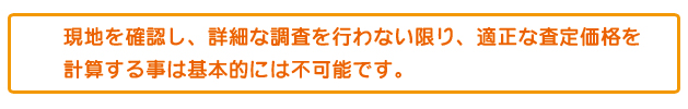 現地調査を行わない限り正確な査定価格は計算できません
