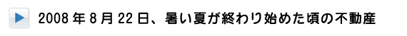 ２００８年８月２２日、暑い夏が終わり始めた頃の不動産 
